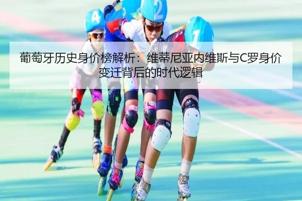 葡萄牙历史身价榜解析:维蒂尼亚内维斯与C罗身价变迁背后的时代逻辑